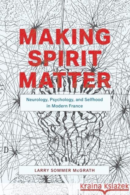 Making Spirit Matter: Neurology, Psychology, and Selfhood in Modern France Larry Sommer McGrath 9780226699820 University of Chicago Press