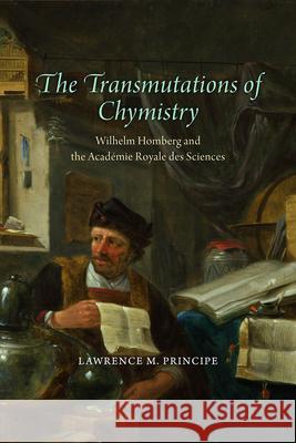 The Transmutations of Chymistry: Wilhelm Homberg and the Académie Royale Des Sciences Principe, Lawrence M. 9780226700786 University of Chicago Press
