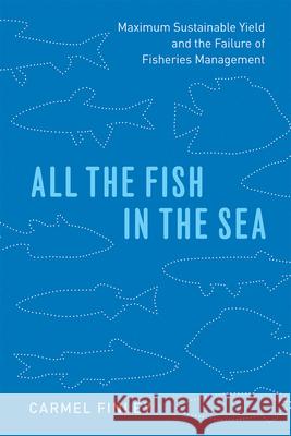 All the Fish in the Sea: Maximum Sustainable Yield and the Failure of Fisheries Management Carmel Finley 9780226701622 University of Chicago Press