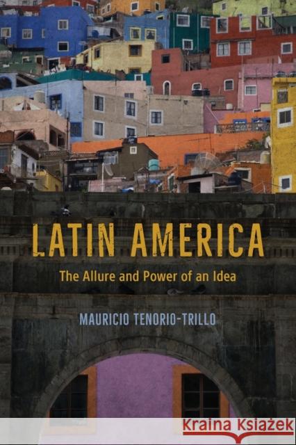 Latin America: The Allure and Power of an Idea Mauricio Tenorio-Trillo 9780226705200 University of Chicago Press