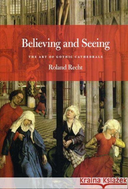 Believing and Seeing: The Art of Gothic Cathedrals Recht, Roland 9780226706078 University of Chicago Press