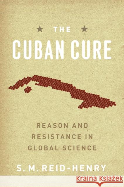 The Cuban Cure: Reason and Resistance in Global Science S. M. Reid-Henry Simon Reid-Henry 9780226709178 University of Chicago Press