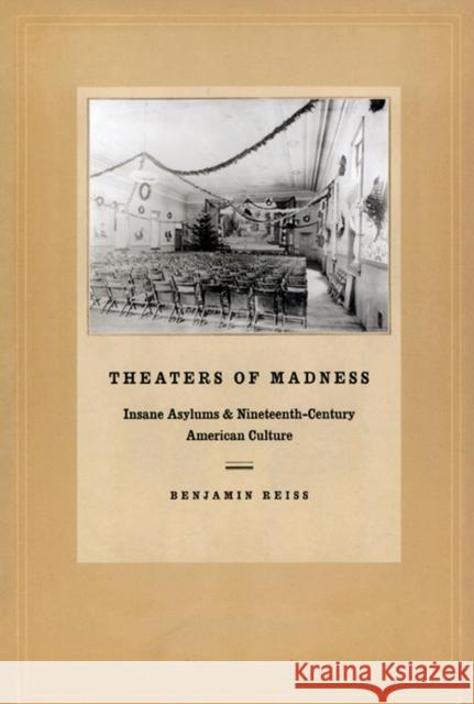 Theaters of Madness : Insane Asylums and Nineteenth-Century American Culture Benjamin Reiss 9780226709642 University of Chicago Press