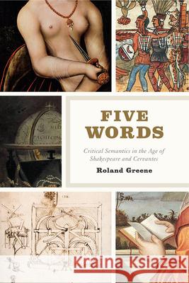 Five Words: Critical Semantics in the Age of Shakespeare and Cervantes Roland Greene 9780226709710 University of Chicago Press