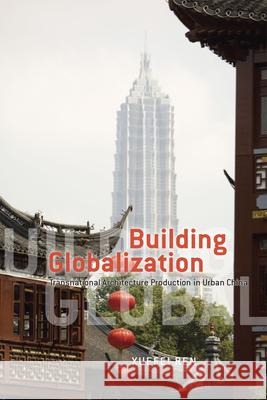 Building Globalization: Transnational Architecture Production in Urban China Ren, Xuefei 9780226709819 University of Chicago Press