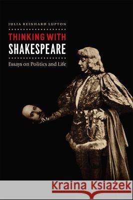 Thinking with Shakespeare: Essays on Politics and Life Julia Reinhard Lupton 9780226710198