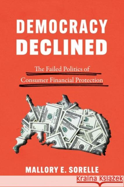 Democracy Declined: The Failed Politics of Consumer Financial Protection Mallory E. Sorelle 9780226711652 University of Chicago Press