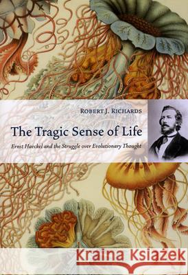 The Tragic Sense of Life: Ernst Haeckel and the Struggle Over Evolutionary Thought Robert J. Richards 9780226712161