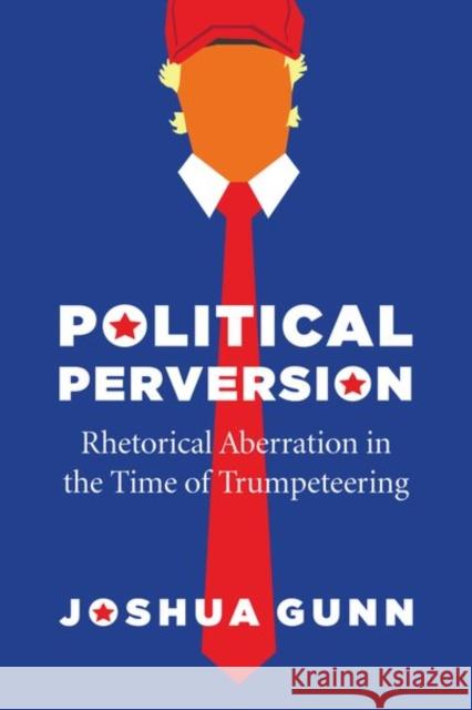 Political Perversion: Rhetorical Aberration in the Time of Trumpeteering Joshua Gunn 9780226713304 University of Chicago Press