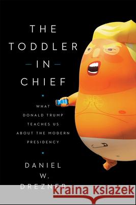 The Toddler in Chief: What Donald Trump Teaches Us about the Modern Presidency Daniel W. Drezner 9780226714257