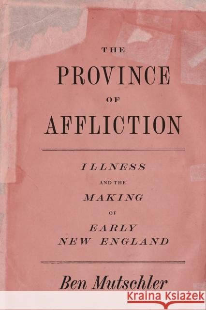 The Province of Affliction: Illness and the Making of Early New England Ben Mutschler 9780226714424