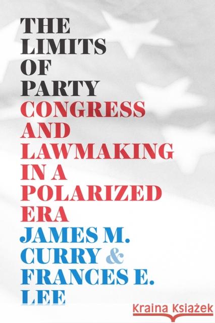 The Limits of Party: Congress and Lawmaking in a Polarized Era James M. Curry Frances E. Lee 9780226716350