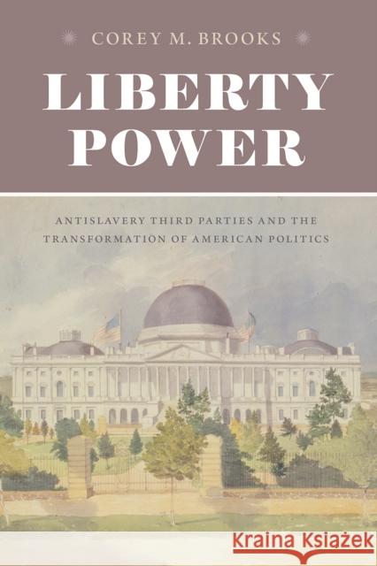 Liberty Power: Antislavery Third Parties and the Transformation of American Politics Corey M. Brooks 9780226717166