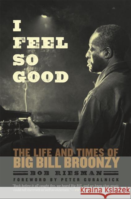 I Feel So Good: The Life and Times of Big Bill Broonzy Robert Riesman Bob Riesman 9780226717456 University of Chicago Press