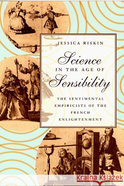 Science in the Age of Sensibility: The Sentimental Empiricists of the French Enlightenment Riskin, Jessica 9780226720791 University of Chicago Press