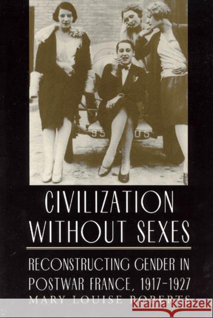 Civilization Without Sexes: Reconstructing Gender in Postwar France, 1917-1927 Roberts, Mary Louise 9780226721224 University of Chicago Press