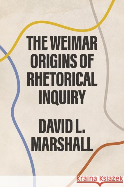 The Weimar Origins of Rhetorical Inquiry David L. Marshall 9780226722214 University of Chicago Press