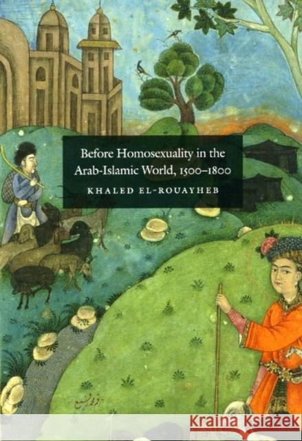 Before Homosexuality in the Arab-Islamic World, 1500-1800 Khaled El-Rouayheb 9780226729893 The University of Chicago Press