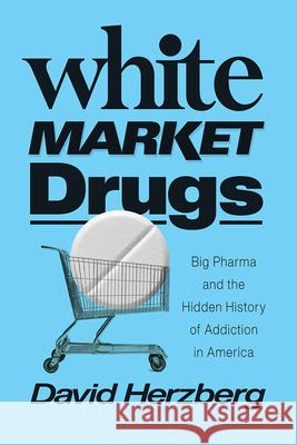 White Market Drugs: Big Pharma and the Hidden History of Addiction in America David Herzberg 9780226731889