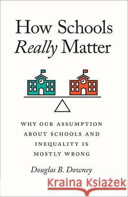How Schools Really Matter: Why Our Assumption about Schools and Inequality Is Mostly Wrong Douglas B Downey 9780226733227 The University of Chicago Press