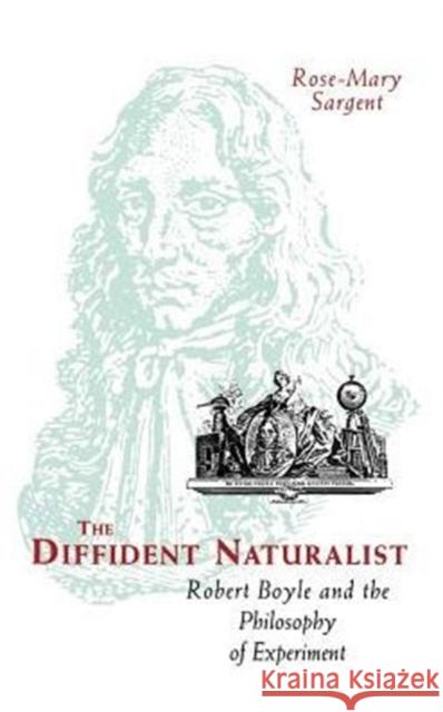 The Diffident Naturalist: Robert Boyle and the Philosophy of Experiment Rose-Mary Sargent 9780226734958