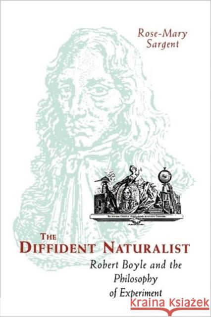 The Diffident Naturalist: Robert Boyle and the Philosophy of Experiment Sargent, Rose-Mary 9780226734972