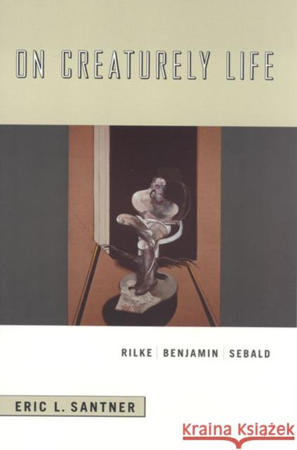 On Creaturely Life: Rilke, Benjamin, Sebald Santner, Eric L. 9780226735030 University of Chicago Press