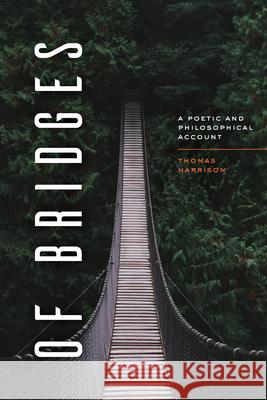 Of Bridges: A Poetic and Philosophical Account Thomas Harrison 9780226735290 University of Chicago Press