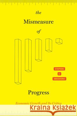 The Mismeasure of Progress: Economic Growth and Its Critics Stephen J. Macekura 9780226736303 University of Chicago Press