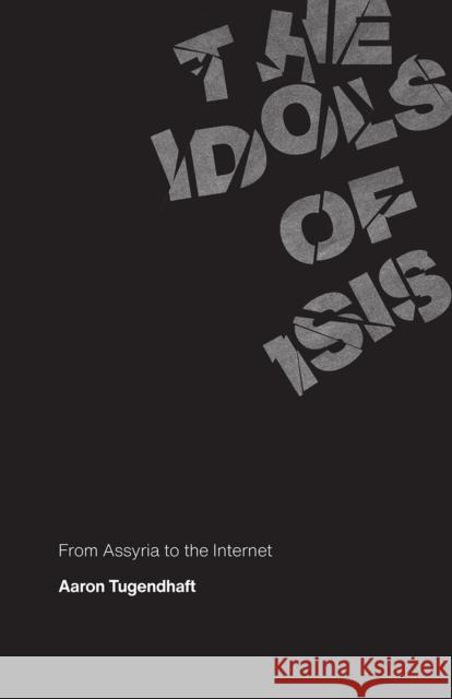 The Idols of Isis: From Assyria to the Internet Aaron Tugendhaft 9780226737560 The University of Chicago Press