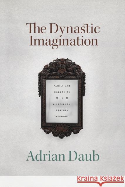 The Dynastic Imagination: Family and Modernity in Nineteenth-Century Germany Adrian Daub 9780226737874 University of Chicago Press