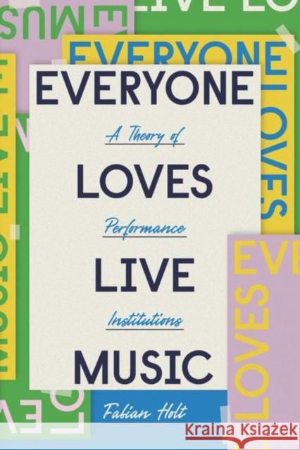 Everyone Loves Live Music: A Theory of Performance Institutions Fabian Holt 9780226738406 University of Chicago Press