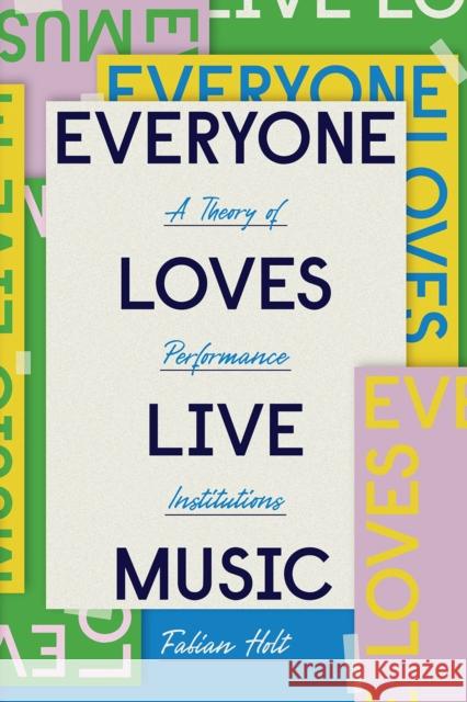 Everyone Loves Live Music: A Theory of Performance Institutions Fabian Holt 9780226738543 University of Chicago Press