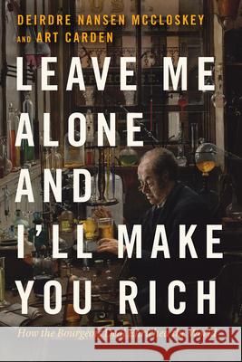 Leave Me Alone and I'll Make You Rich: How the Bourgeois Deal Enriched the World Deirdre Nansen McCloskey Art Carden 9780226739663 University of Chicago Press