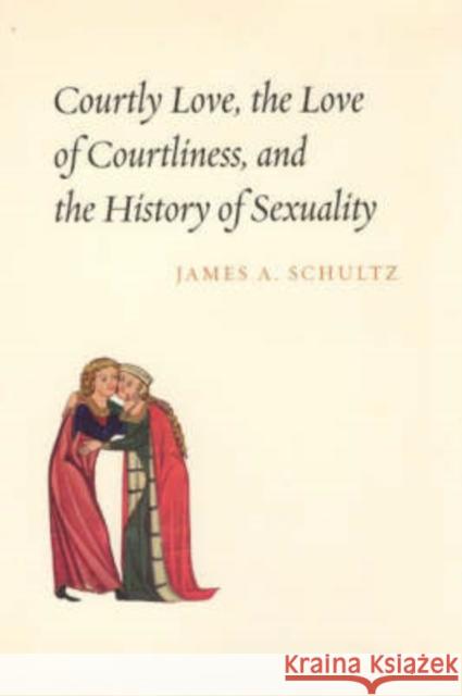 Courtly Love, the Love of Courtliness, and the History of Sexuality James A. Schultz 9780226740898 University of Chicago Press