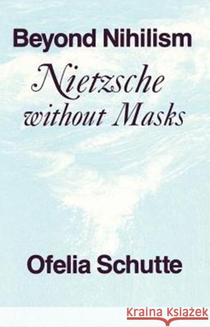 Beyond Nihilism: Nietzsche without Masks Schutte, Ofelia 9780226741413 University of Chicago Press