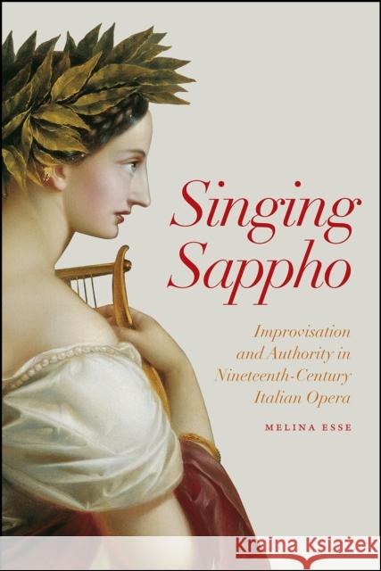 Singing Sappho: Improvisation and Authority in Nineteenth-Century Italian Opera Esse, Melina 9780226741772 University of Chicago Press