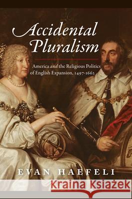 Accidental Pluralism: America and the Religious Politics of English Expansion, 1497-1662 Evan Haefeli 9780226742618 University of Chicago Press