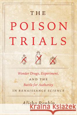 The Poison Trials: Wonder Drugs, Experiment, and the Battle for Authority in Renaissance Science Alisha Rankin 9780226744858 The University of Chicago Press