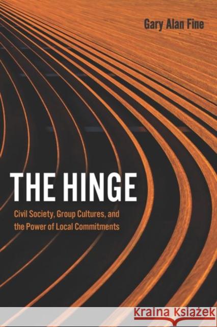 The Hinge: Civil Society, Group Cultures, and the Power of Local Commitments Gary Alan Fine 9780226745527