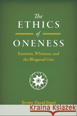 The Ethics of Oneness: Emerson, Whitman, and the Bhagavad Gita Jeremy David Engels 9780226746029 University of Chicago Press