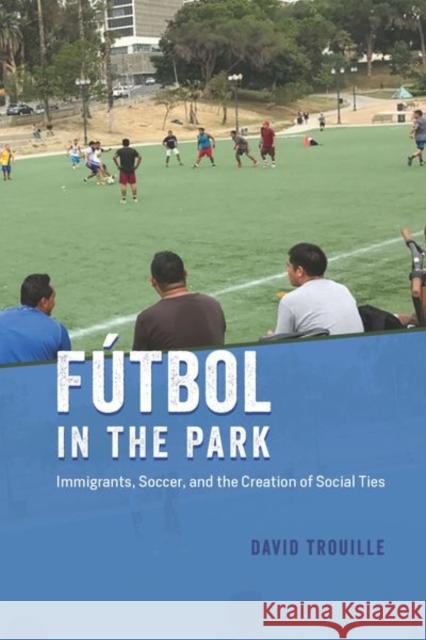 Fútbol in the Park: Immigrants, Soccer, and the Creation of Social Ties Trouille, David 9780226748740 University of Chicago Press