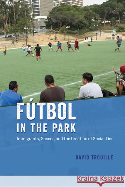 Fútbol in the Park: Immigrants, Soccer, and the Creation of Social Ties Trouille, David 9780226748887 University of Chicago Press