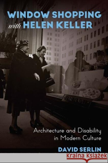 Window Shopping with Helen Keller: Architecture and Disability in Modern Culture David Serlin 9780226748962