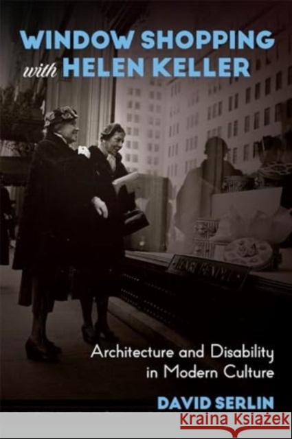 Window Shopping with Helen Keller: Architecture and Disability in Modern Culture David Serlin 9780226748979