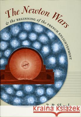 The Newton Wars and the Beginning of the French Enlightenment J. B. Shank 9780226749457 University of Chicago Press