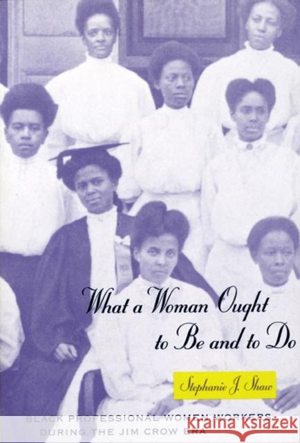 What a Woman Ought to Be and to Do: Black Professional Women Workers During the Jim Crow Era Shaw, Stephanie J. 9780226751207 University of Chicago Press