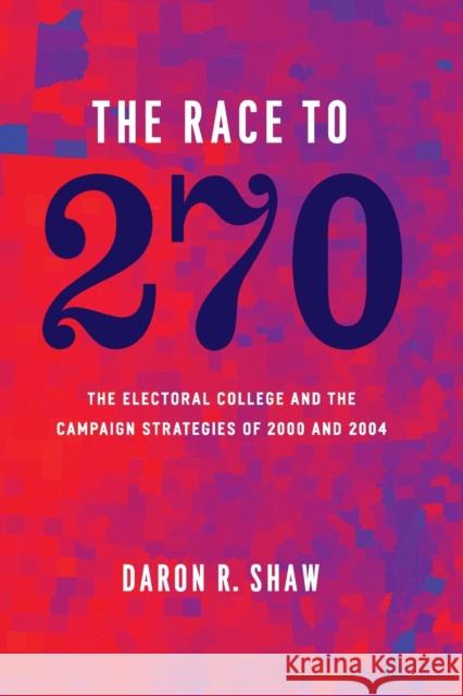 The Race to 270: The Electoral College and the Campaign Strategies of 2000 and 2004 Shaw, Daron R. 9780226751344