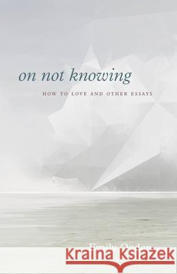On Not Knowing: How to Love and Other Essays Emily Ogden 9780226751351 University of Chicago Press