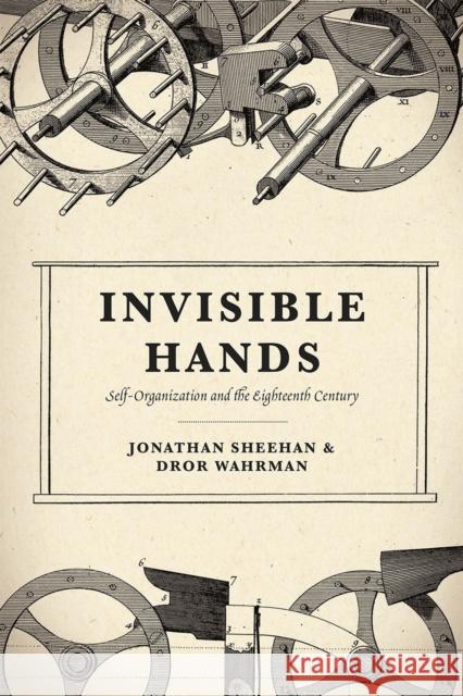 Invisible Hands: Self-Organization and the Eighteenth Century Jonathan Sheehan Dror Wahrman 9780226752051 University of Chicago Press